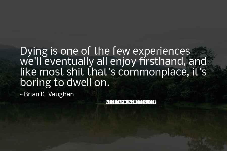 Brian K. Vaughan Quotes: Dying is one of the few experiences we'll eventually all enjoy firsthand, and like most shit that's commonplace, it's boring to dwell on.