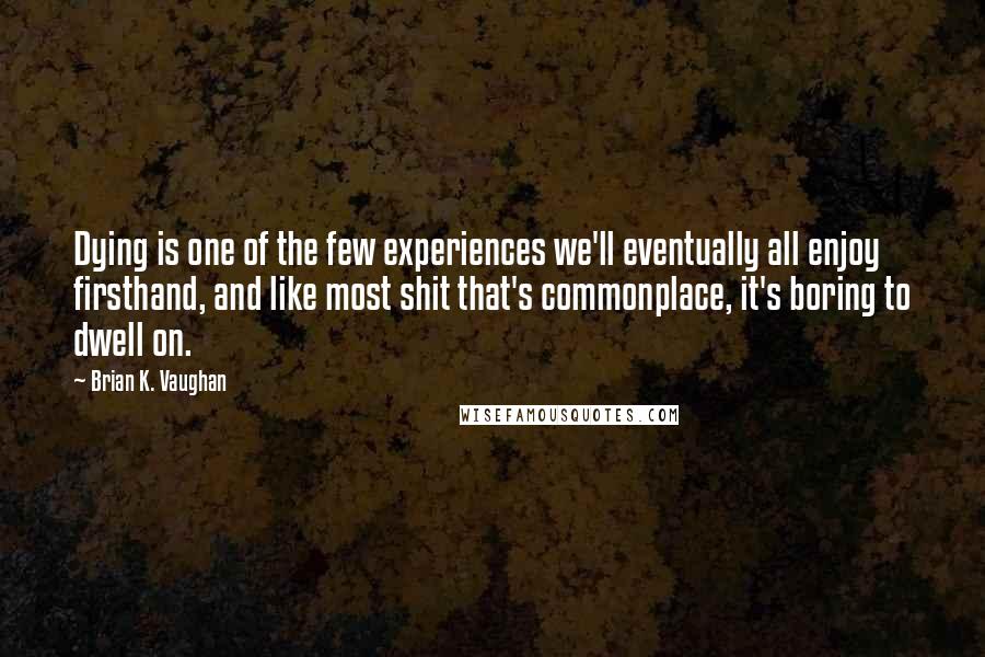 Brian K. Vaughan Quotes: Dying is one of the few experiences we'll eventually all enjoy firsthand, and like most shit that's commonplace, it's boring to dwell on.