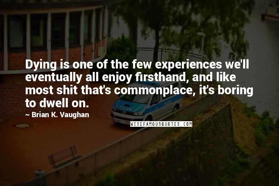 Brian K. Vaughan Quotes: Dying is one of the few experiences we'll eventually all enjoy firsthand, and like most shit that's commonplace, it's boring to dwell on.