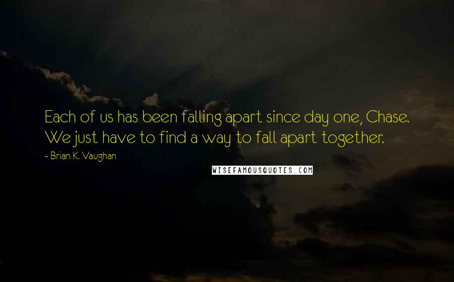 Brian K. Vaughan Quotes: Each of us has been falling apart since day one, Chase. We just have to find a way to fall apart together.