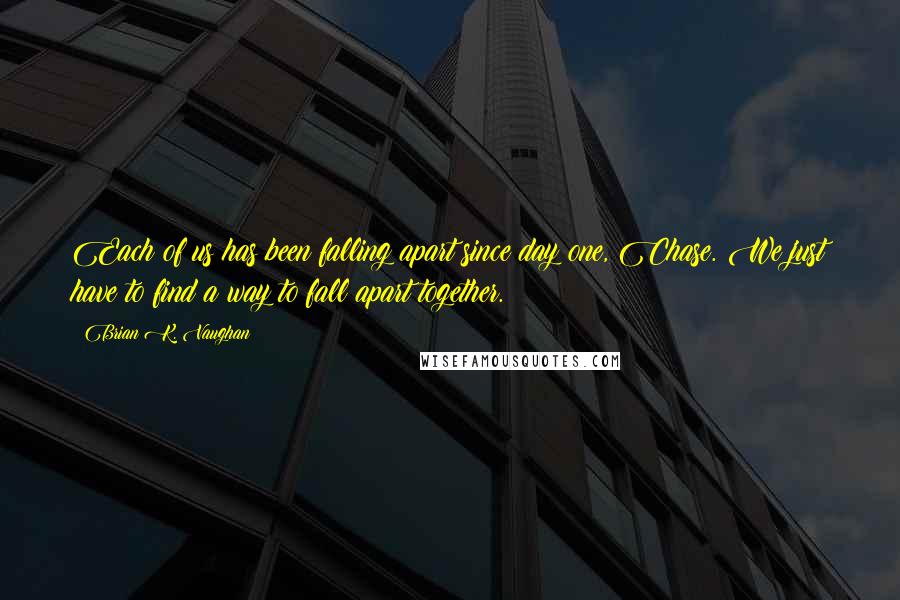 Brian K. Vaughan Quotes: Each of us has been falling apart since day one, Chase. We just have to find a way to fall apart together.