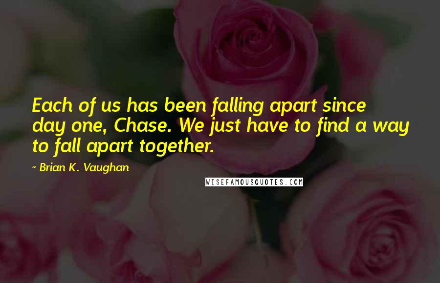 Brian K. Vaughan Quotes: Each of us has been falling apart since day one, Chase. We just have to find a way to fall apart together.