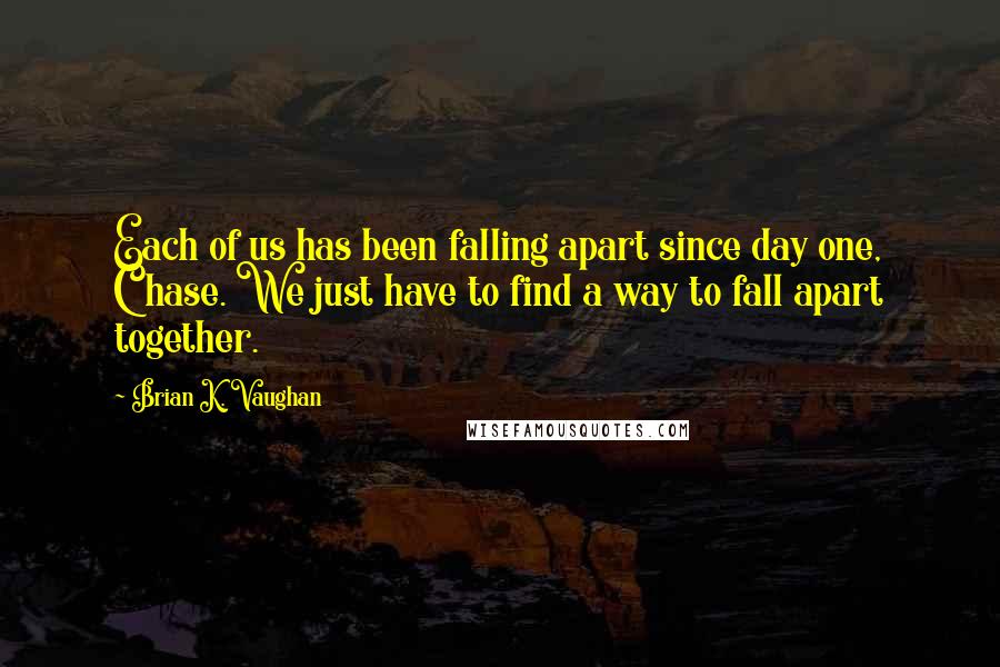 Brian K. Vaughan Quotes: Each of us has been falling apart since day one, Chase. We just have to find a way to fall apart together.