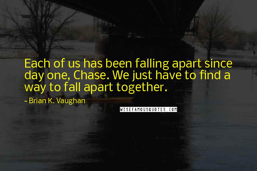 Brian K. Vaughan Quotes: Each of us has been falling apart since day one, Chase. We just have to find a way to fall apart together.