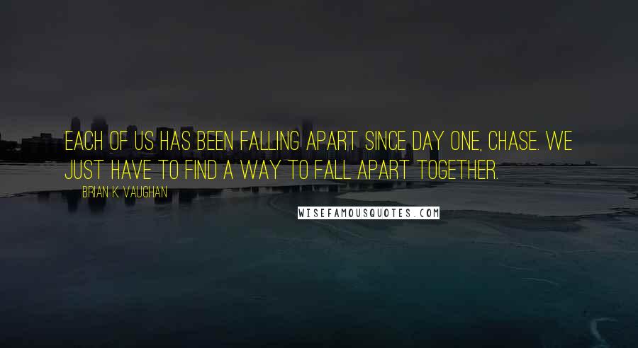 Brian K. Vaughan Quotes: Each of us has been falling apart since day one, Chase. We just have to find a way to fall apart together.