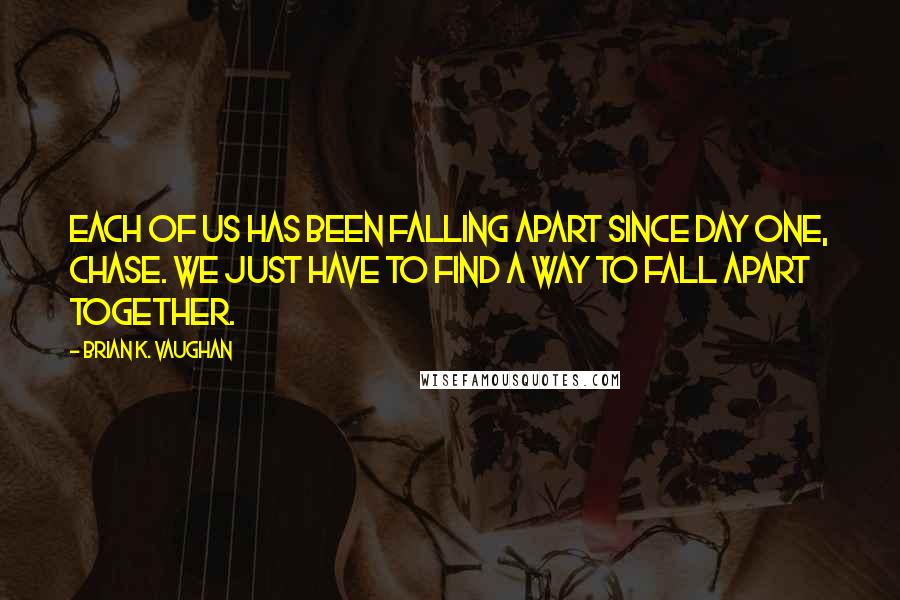 Brian K. Vaughan Quotes: Each of us has been falling apart since day one, Chase. We just have to find a way to fall apart together.