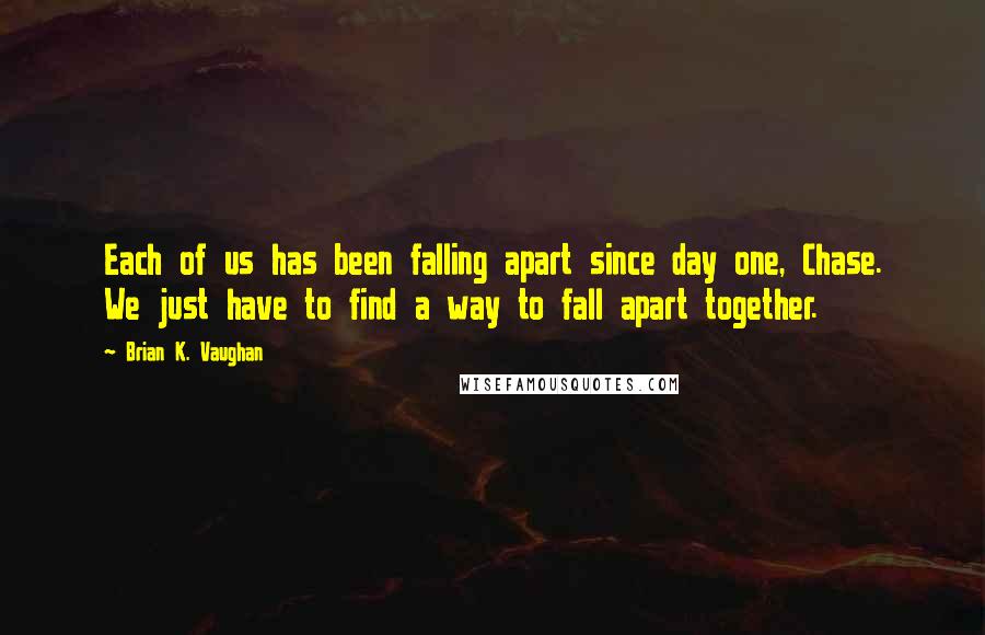 Brian K. Vaughan Quotes: Each of us has been falling apart since day one, Chase. We just have to find a way to fall apart together.