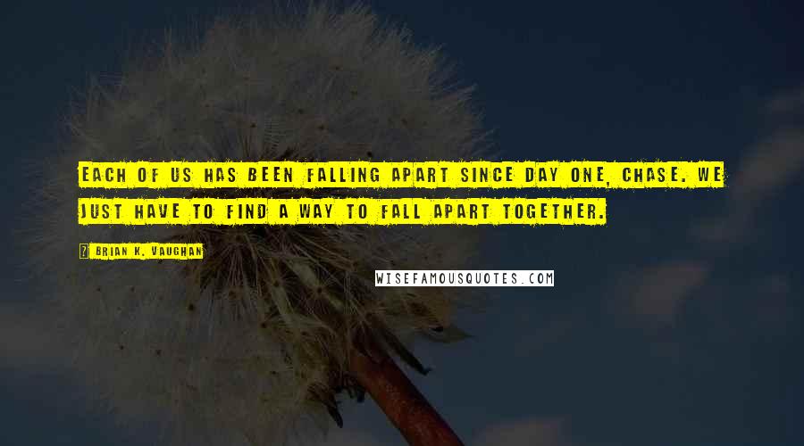 Brian K. Vaughan Quotes: Each of us has been falling apart since day one, Chase. We just have to find a way to fall apart together.