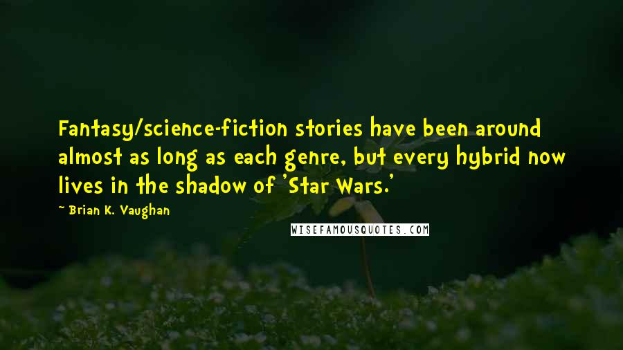 Brian K. Vaughan Quotes: Fantasy/science-fiction stories have been around almost as long as each genre, but every hybrid now lives in the shadow of 'Star Wars.'