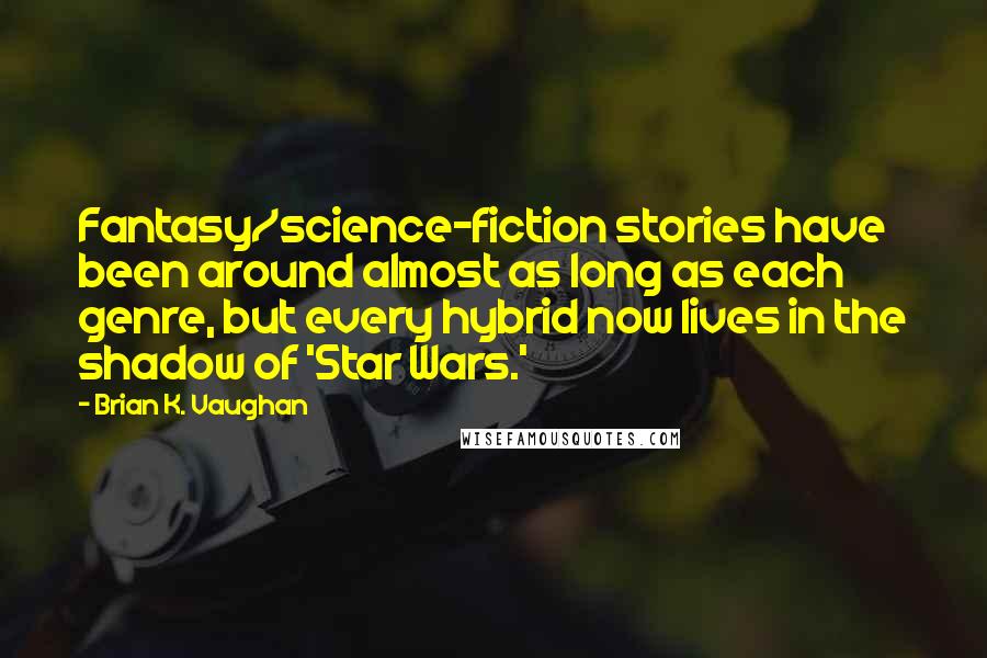 Brian K. Vaughan Quotes: Fantasy/science-fiction stories have been around almost as long as each genre, but every hybrid now lives in the shadow of 'Star Wars.'