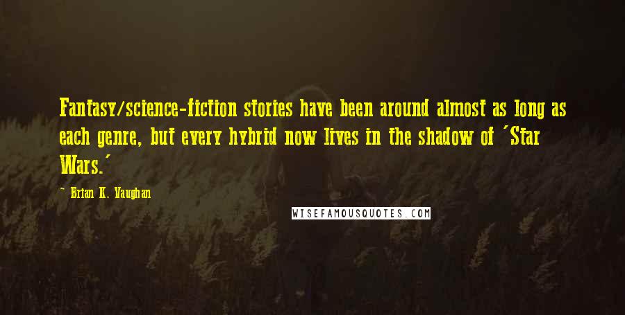 Brian K. Vaughan Quotes: Fantasy/science-fiction stories have been around almost as long as each genre, but every hybrid now lives in the shadow of 'Star Wars.'