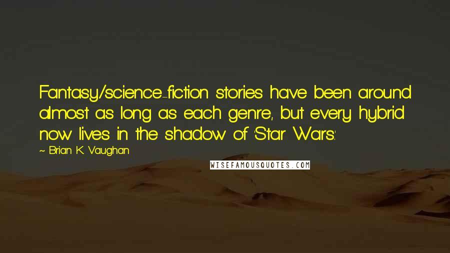 Brian K. Vaughan Quotes: Fantasy/science-fiction stories have been around almost as long as each genre, but every hybrid now lives in the shadow of 'Star Wars.'