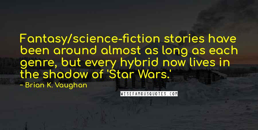 Brian K. Vaughan Quotes: Fantasy/science-fiction stories have been around almost as long as each genre, but every hybrid now lives in the shadow of 'Star Wars.'