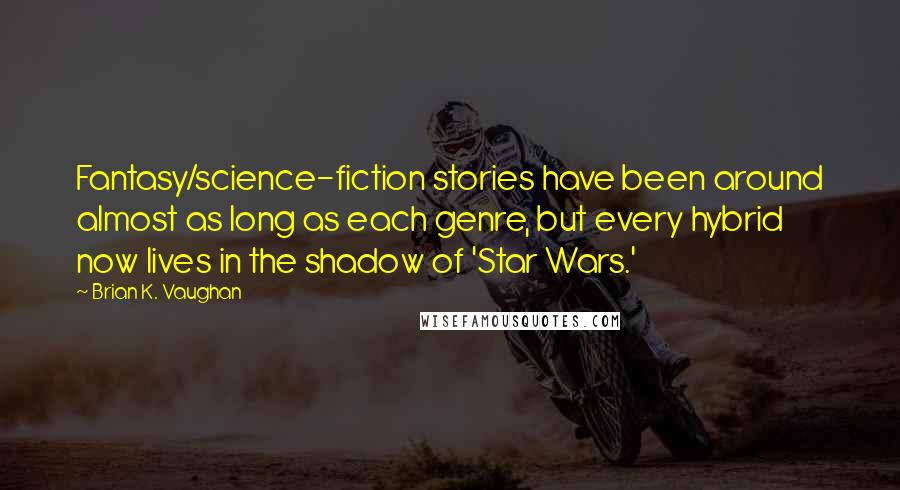 Brian K. Vaughan Quotes: Fantasy/science-fiction stories have been around almost as long as each genre, but every hybrid now lives in the shadow of 'Star Wars.'