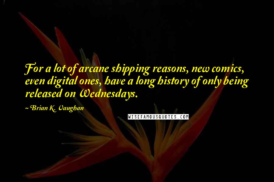 Brian K. Vaughan Quotes: For a lot of arcane shipping reasons, new comics, even digital ones, have a long history of only being released on Wednesdays.