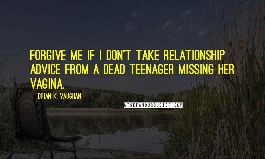 Brian K. Vaughan Quotes: Forgive me if I don't take relationship advice from a dead teenager missing her vagina.