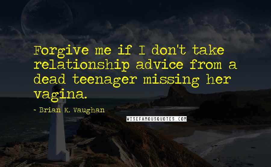 Brian K. Vaughan Quotes: Forgive me if I don't take relationship advice from a dead teenager missing her vagina.