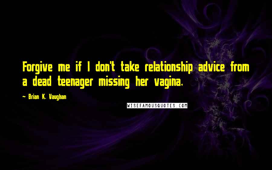 Brian K. Vaughan Quotes: Forgive me if I don't take relationship advice from a dead teenager missing her vagina.