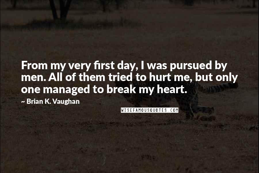 Brian K. Vaughan Quotes: From my very first day, I was pursued by men. All of them tried to hurt me, but only one managed to break my heart.