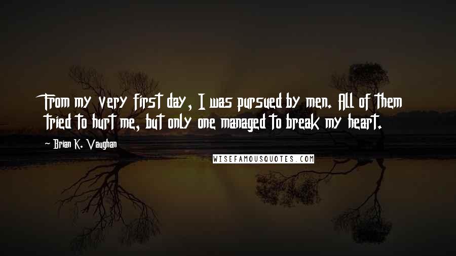 Brian K. Vaughan Quotes: From my very first day, I was pursued by men. All of them tried to hurt me, but only one managed to break my heart.