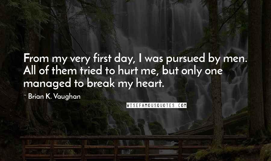 Brian K. Vaughan Quotes: From my very first day, I was pursued by men. All of them tried to hurt me, but only one managed to break my heart.