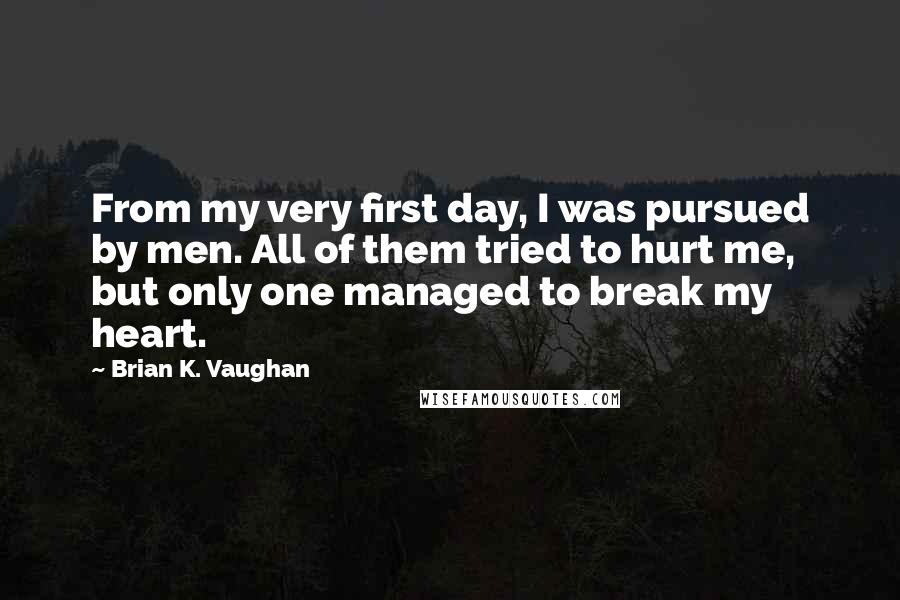 Brian K. Vaughan Quotes: From my very first day, I was pursued by men. All of them tried to hurt me, but only one managed to break my heart.