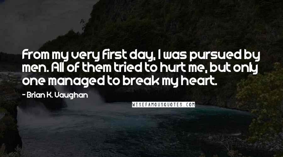 Brian K. Vaughan Quotes: From my very first day, I was pursued by men. All of them tried to hurt me, but only one managed to break my heart.