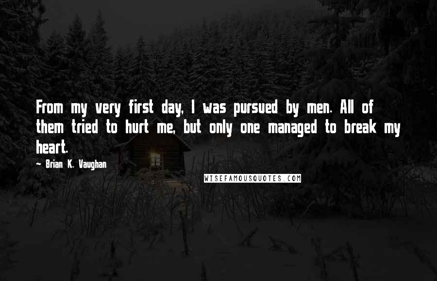 Brian K. Vaughan Quotes: From my very first day, I was pursued by men. All of them tried to hurt me, but only one managed to break my heart.