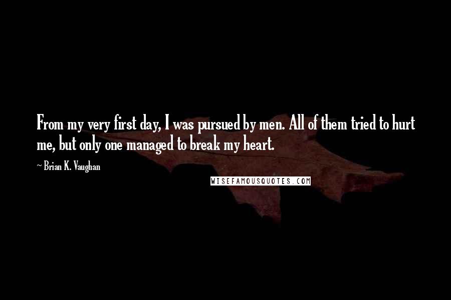 Brian K. Vaughan Quotes: From my very first day, I was pursued by men. All of them tried to hurt me, but only one managed to break my heart.