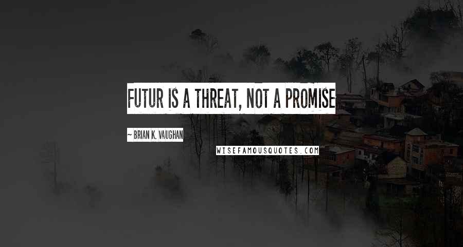 Brian K. Vaughan Quotes: Futur is a threat, not a promise