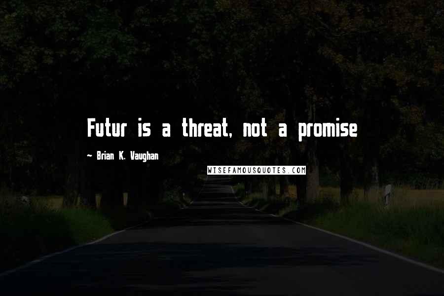 Brian K. Vaughan Quotes: Futur is a threat, not a promise