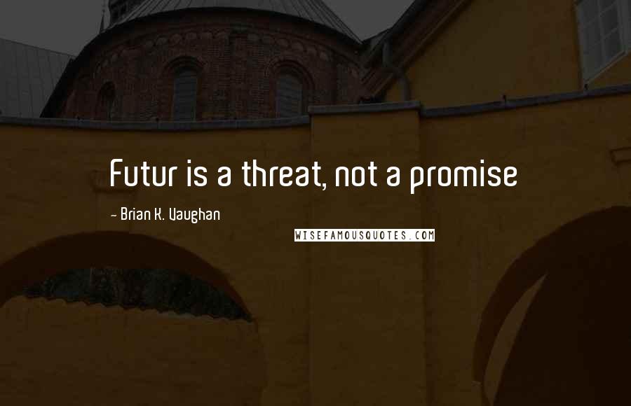 Brian K. Vaughan Quotes: Futur is a threat, not a promise