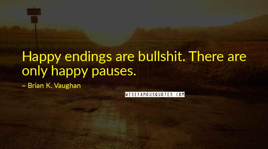 Brian K. Vaughan Quotes: Happy endings are bullshit. There are only happy pauses.