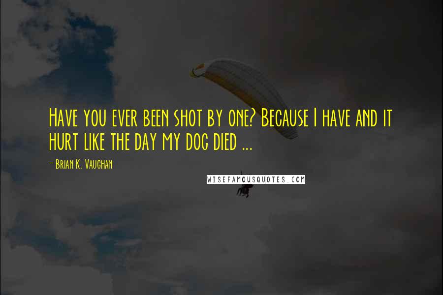 Brian K. Vaughan Quotes: Have you ever been shot by one? Because I have and it hurt like the day my dog died ...