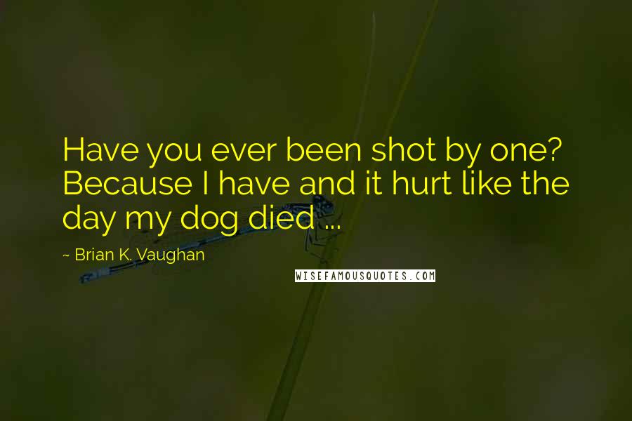 Brian K. Vaughan Quotes: Have you ever been shot by one? Because I have and it hurt like the day my dog died ...