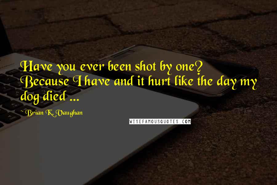 Brian K. Vaughan Quotes: Have you ever been shot by one? Because I have and it hurt like the day my dog died ...