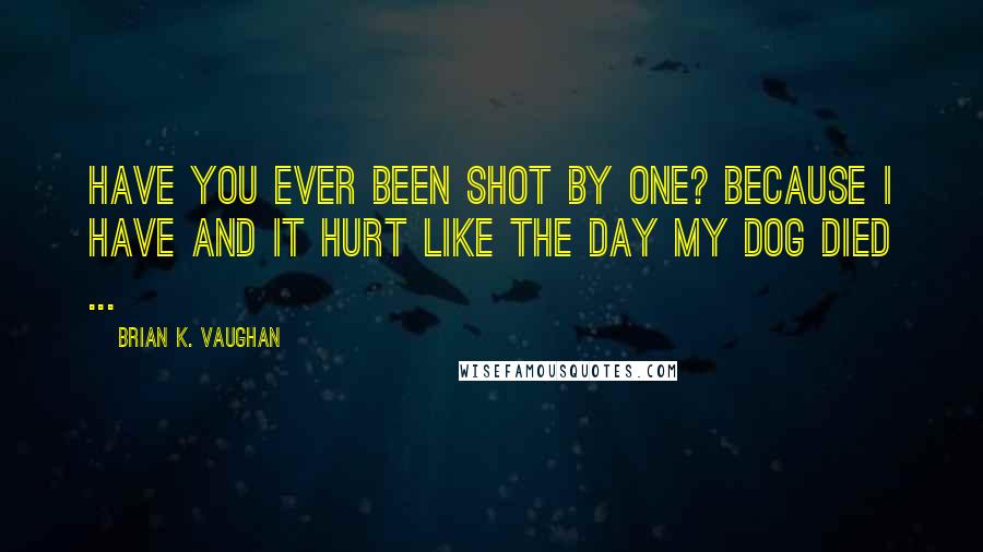 Brian K. Vaughan Quotes: Have you ever been shot by one? Because I have and it hurt like the day my dog died ...