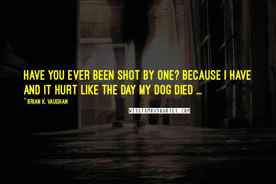 Brian K. Vaughan Quotes: Have you ever been shot by one? Because I have and it hurt like the day my dog died ...