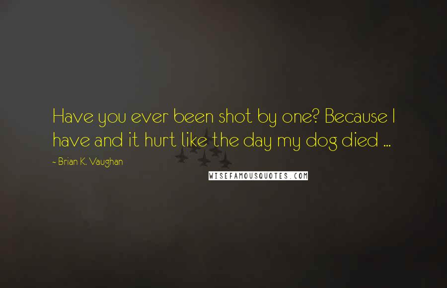 Brian K. Vaughan Quotes: Have you ever been shot by one? Because I have and it hurt like the day my dog died ...