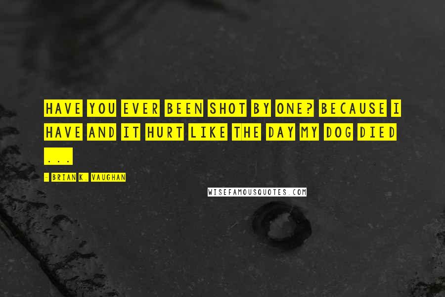 Brian K. Vaughan Quotes: Have you ever been shot by one? Because I have and it hurt like the day my dog died ...