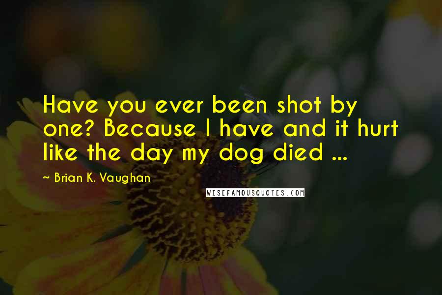 Brian K. Vaughan Quotes: Have you ever been shot by one? Because I have and it hurt like the day my dog died ...