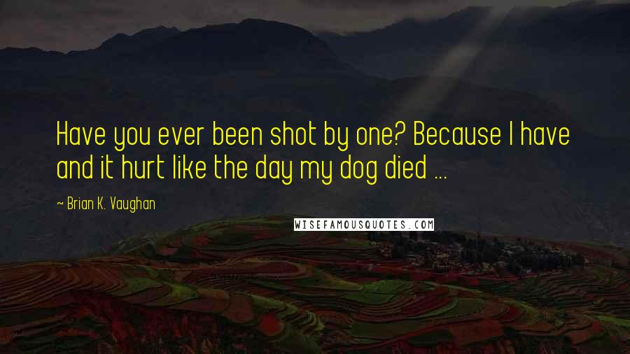 Brian K. Vaughan Quotes: Have you ever been shot by one? Because I have and it hurt like the day my dog died ...