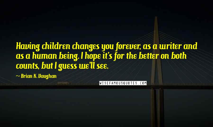 Brian K. Vaughan Quotes: Having children changes you forever, as a writer and as a human being. I hope it's for the better on both counts, but I guess we'll see.