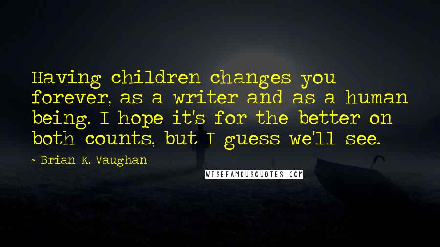 Brian K. Vaughan Quotes: Having children changes you forever, as a writer and as a human being. I hope it's for the better on both counts, but I guess we'll see.