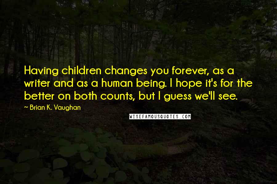 Brian K. Vaughan Quotes: Having children changes you forever, as a writer and as a human being. I hope it's for the better on both counts, but I guess we'll see.