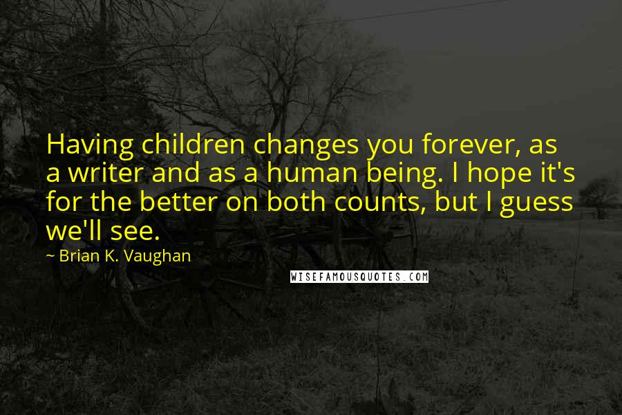 Brian K. Vaughan Quotes: Having children changes you forever, as a writer and as a human being. I hope it's for the better on both counts, but I guess we'll see.