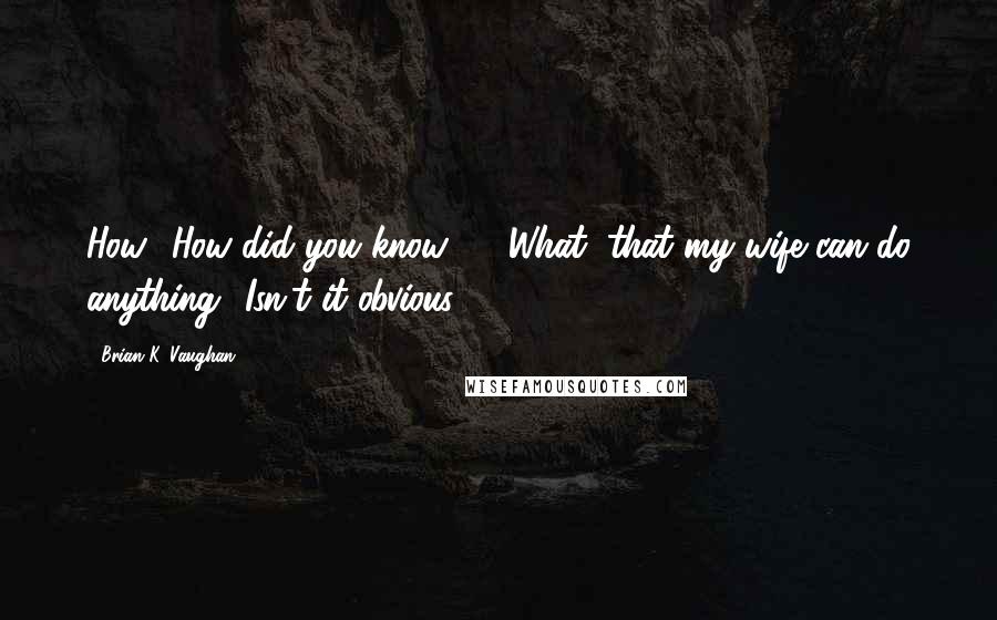 Brian K. Vaughan Quotes: How? How did you know ... ?What, that my wife can do anything? Isn't it obvious?