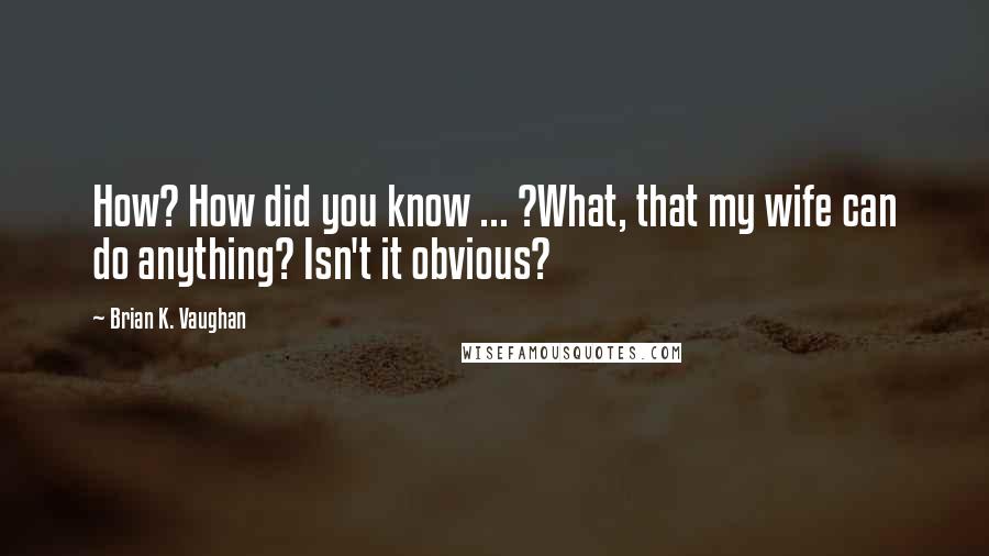 Brian K. Vaughan Quotes: How? How did you know ... ?What, that my wife can do anything? Isn't it obvious?