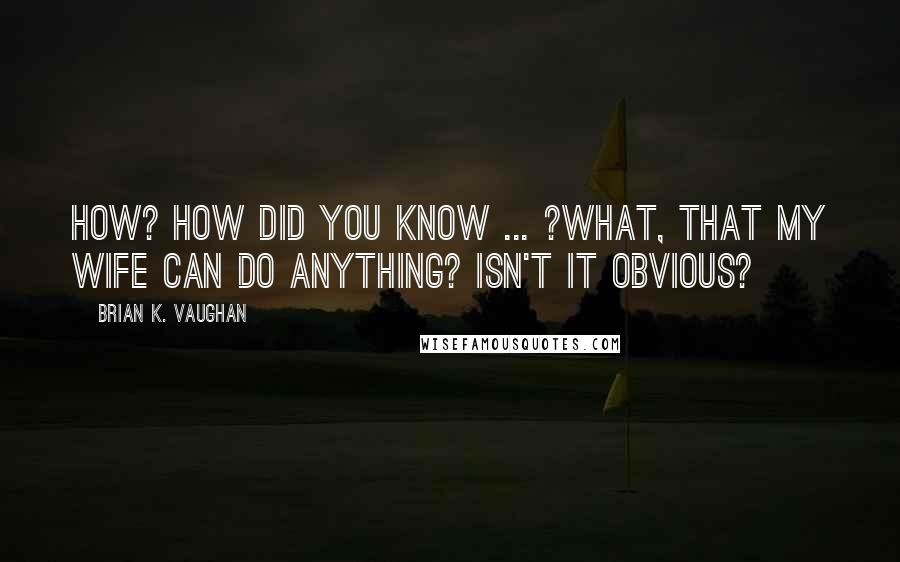 Brian K. Vaughan Quotes: How? How did you know ... ?What, that my wife can do anything? Isn't it obvious?