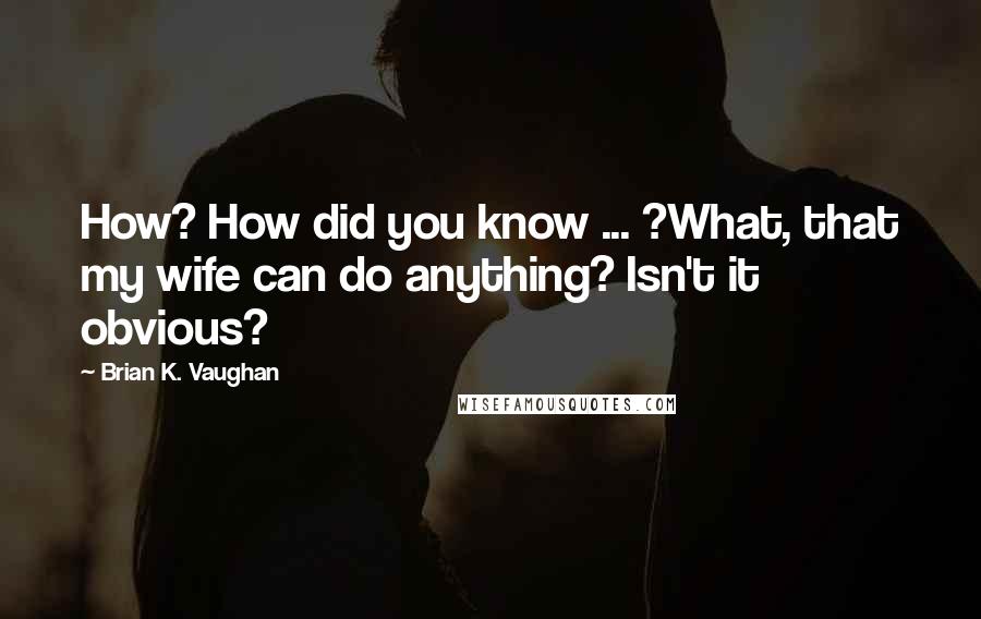 Brian K. Vaughan Quotes: How? How did you know ... ?What, that my wife can do anything? Isn't it obvious?